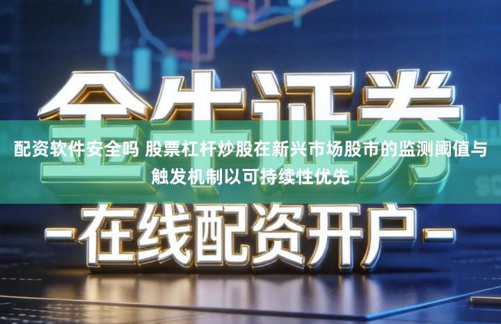 配资软件安全吗 股票杠杆炒股在新兴市场股市的监测阈值与触发机制以可持续性优先