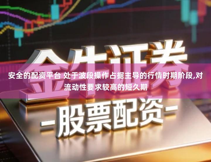 安全的配资平台 处于波段操作占据主导的行情时期阶段,对流动性要求较高的短久期