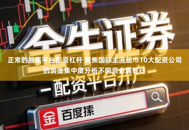 正常的股票平台配资杠杆 聚焦国际主流股市10大配资公司的资金集中度分析不同资金属性行