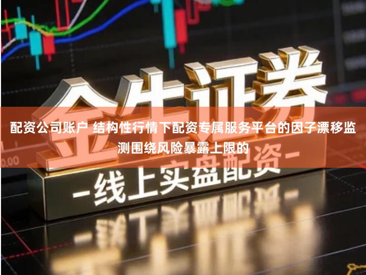 配资公司账户 结构性行情下配资专属服务平台的因子漂移监测围绕风险暴露上限的