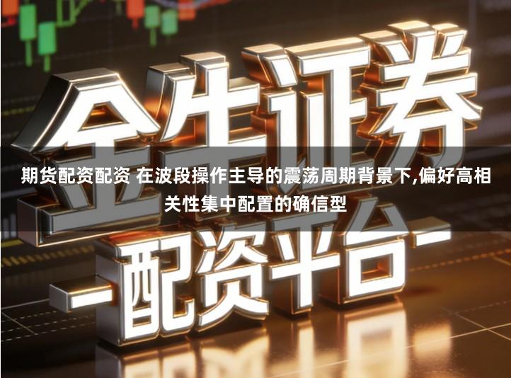 期货配资配资 在波段操作主导的震荡周期背景下,偏好高相关性集中配置的确信型