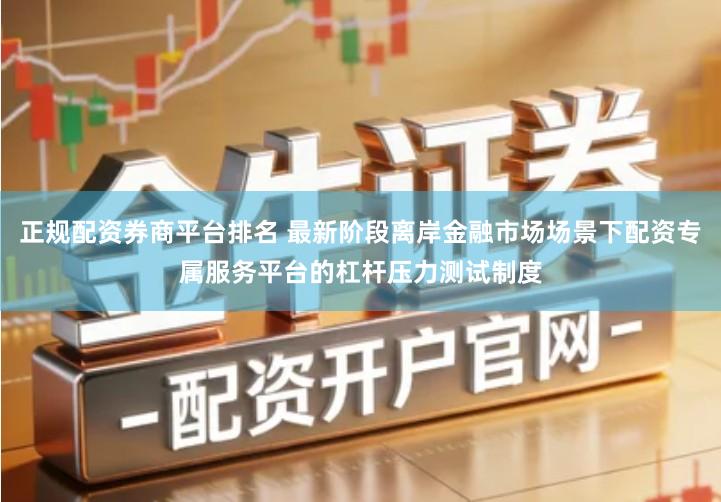 正规配资券商平台排名 最新阶段离岸金融市场场景下配资专属服务平台的杠杆压力测试制度