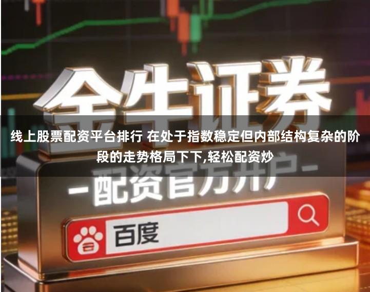 线上股票配资平台排行 在处于指数稳定但内部结构复杂的阶段的走势格局下下,轻松配资炒