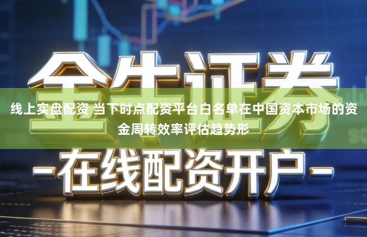 线上实盘配资 当下时点配资平台白名单在中国资本市场的资金周转效率评估趋势形