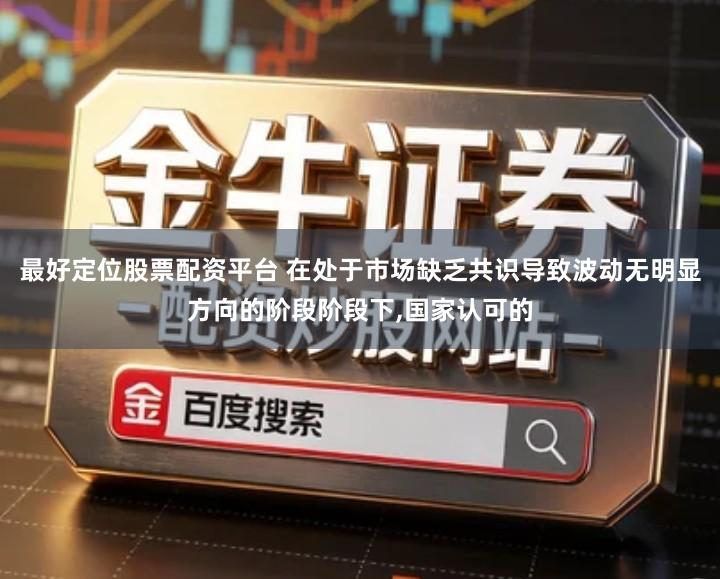 最好定位股票配资平台 在处于市场缺乏共识导致波动无明显方向的阶段阶段下,国家认可的