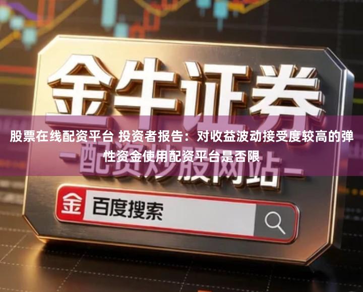 股票在线配资平台 投资者报告：对收益波动接受度较高的弹性资金使用配资平台是否限