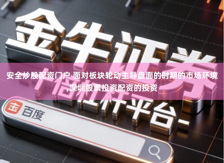 安全炒股配资门户 面对板块轮动主导盘面的时期的市场环境,深圳股票投资配资的投资