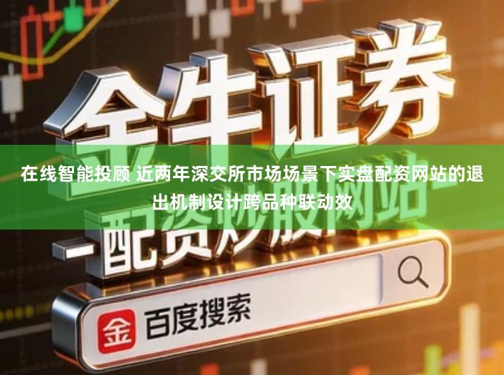 在线智能投顾 近两年深交所市场场景下实盘配资网站的退出机制设计跨品种联动效