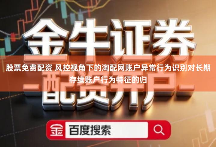 股票免费配资 风控视角下的淘配网账户异常行为识别对长期存续账户行为特征的归