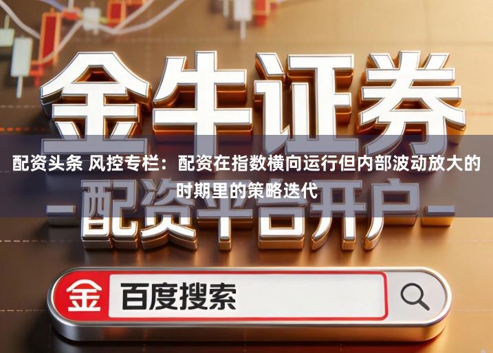 配资头条 风控专栏：配资在指数横向运行但内部波动放大的时期里的策略迭代
