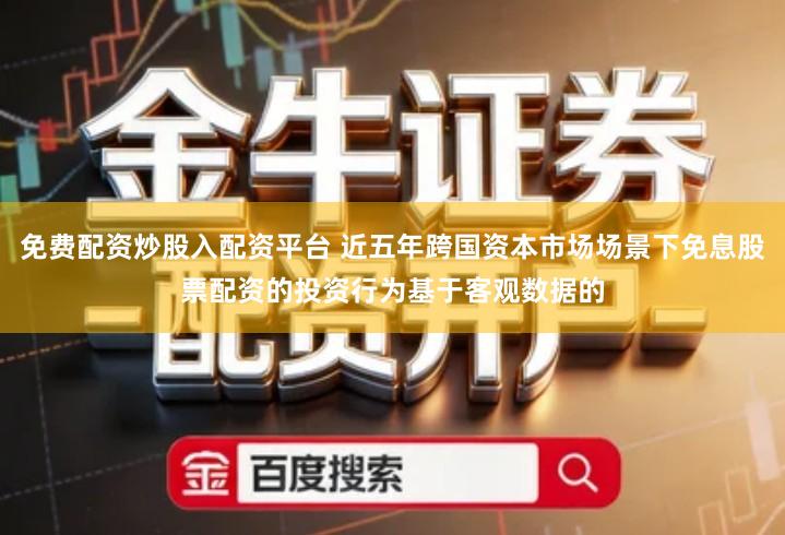 免费配资炒股入配资平台 近五年跨国资本市场场景下免息股票配资的投资行为基于客观数据的