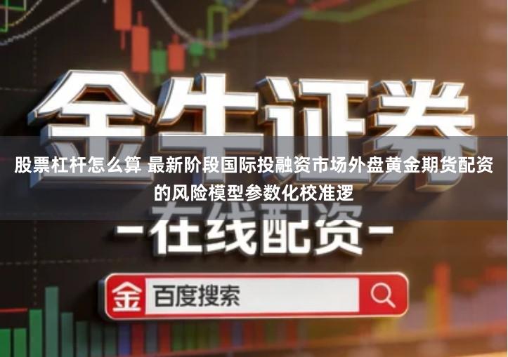 股票杠杆怎么算 最新阶段国际投融资市场外盘黄金期货配资的风险模型参数化校准逻