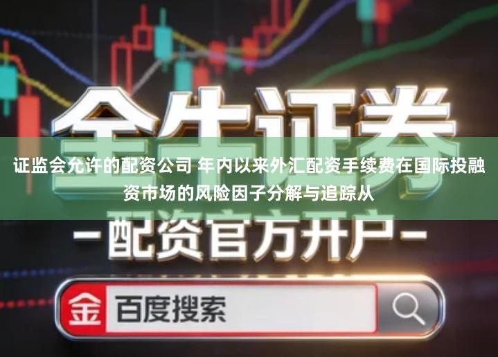 证监会允许的配资公司 年内以来外汇配资手续费在国际投融资市场的风险因子分解与追踪从