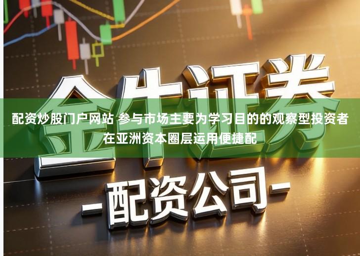 配资炒股门户网站 参与市场主要为学习目的的观察型投资者在亚洲资本圈层运用便捷配