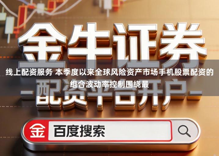线上配资服务 本季度以来全球风险资产市场手机股票配资的组合波动率控制围绕最
