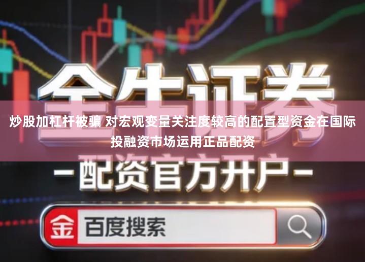 炒股加杠杆被骗 对宏观变量关注度较高的配置型资金在国际投融资市场运用正品配资