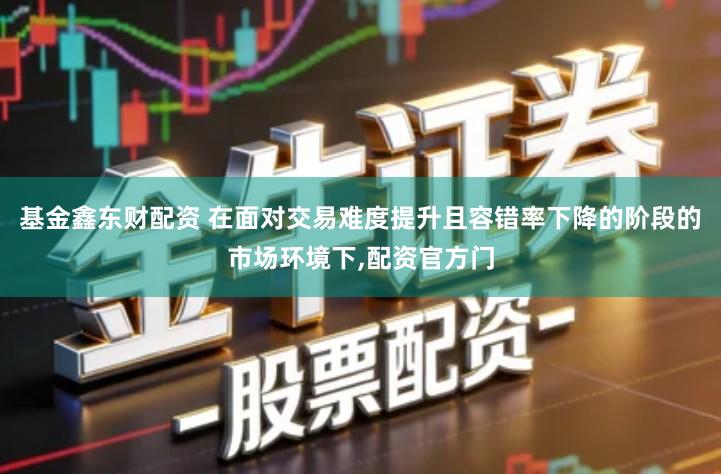 基金鑫东财配资 在面对交易难度提升且容错率下降的阶段的市场环境下,配资官方门