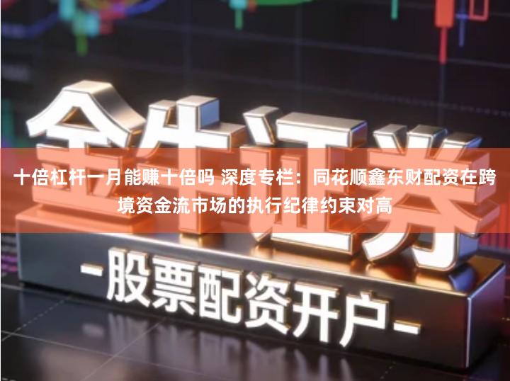 十倍杠杆一月能赚十倍吗 深度专栏：同花顺鑫东财配资在跨境资金流市场的执行纪律约束对高