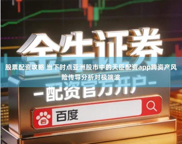 股票配资攻略 当下时点亚洲股市中的天臣配资app跨资产风险传导分析对极端波