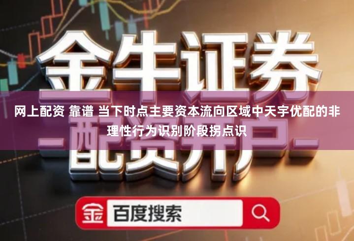 网上配资 靠谱 当下时点主要资本流向区域中天宇优配的非理性行为识别阶段拐点识